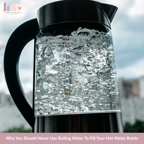 Why You Should Never Use Boiling Water To Fill Your Hot Water Bottle [3 Minute Read]
